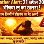 Weather Alert: 21 अप्रैल 2026 को भीषण लू का खतरा, इन जिलों में हीटवेव का रेड अलर्ट
